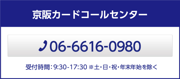 京阪カードコールセンター　TEL:06-6616-0980 営業時間 : 9:30 - 17:30 ※土・日・祝・年末年始を除く