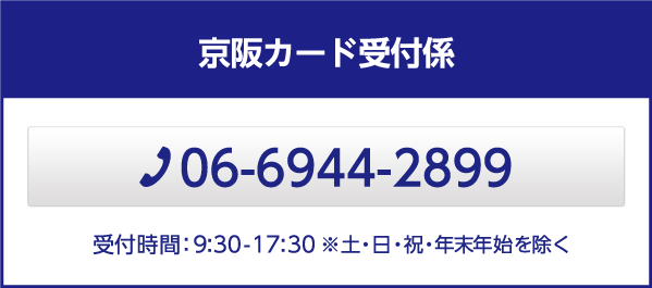 京阪カード受付係　TEL:06-6944-2899 営業時間 : 9:30 - 17:30 ※土・日・祝・年末年始を除く