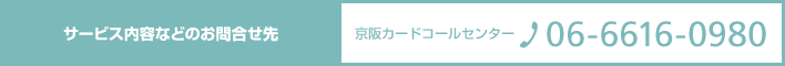 サービス内容などのお問合せ先 京阪カードコールセンター TEL06-6616-0980