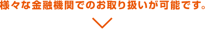 様々な金融機関でのお取り扱いが可能です。