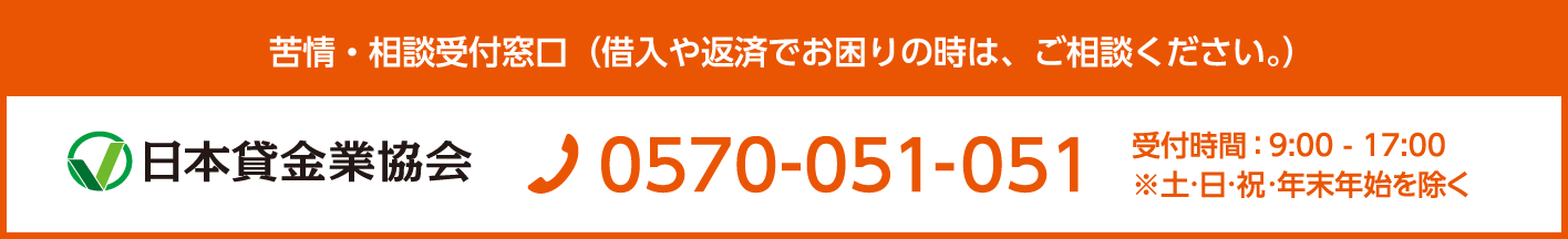 日本貸金業協会　TEL:0570-051-051　 受付時間 9：00～17：00 (土・日・祝日、年末年始除く)