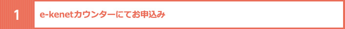 1．e-kenetカウンターにてお申込み