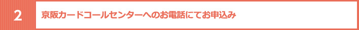 2.京阪カードコールセンターへのお電話にてお申込み