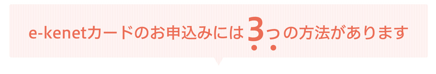 e-kenetカードのお申込みには３つの方法があります