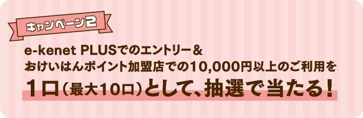 キャンペーン2 e-kenet PLUSでのエントリー＆おけいはんポイント加盟店での10,000円以上のご利用を1口（最大10口）として、抽選で豪華賞品が当たる！