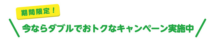 今ならダブルでおトクなキャンペーン実施中
