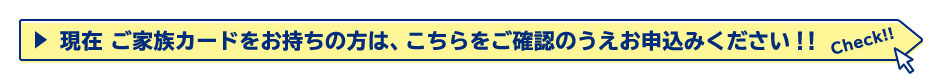 現在 ご家族カードをお持ちの方は、こちらをご確認のうえお申込みください