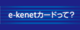 e-kenetカードって？