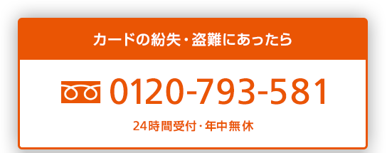 カードの紛失・盗難にあったら　0120-793-581　24時間受付・年中無休