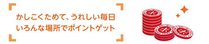 かしこくためて、うれしい毎日いろんな場所でポイントゲット