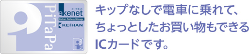 キップなしで電車に乗れて、ちょっとしたお買い物もできるICカードです。