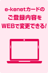 e-kenetカードのご登録内容をWEBで変更できる！