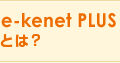 e-kenet PLUSとは？