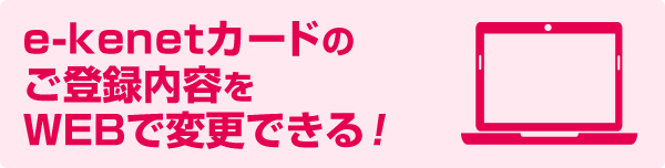 e-kenetカードのご登録内容をWEBで変更できる！